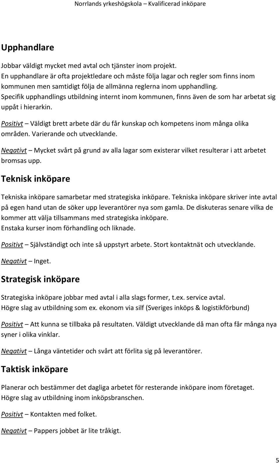 Specifik upphandlings utbildning internt inom kommunen, finns även de som har arbetat sig uppåt i hierarkin. Positivt Väldigt brett arbete där du får kunskap och kompetens inom många olika områden.