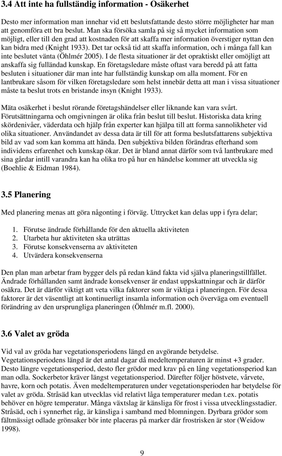 Det tar också tid att skaffa information, och i många fall kan inte beslutet vänta (Öhlmér 2005). I de flesta situationer är det opraktiskt eller omöjligt att anskaffa sig fulländad kunskap.