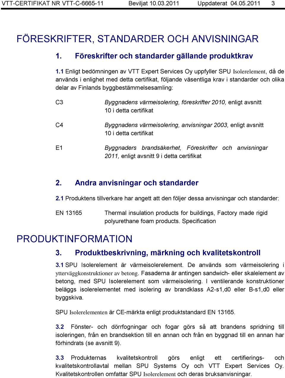 byggbestämmelsesamling: C3 C4 E1 Byggnadens värmeisolering, föreskrifter 2010, enligt avsnitt 10 i detta certifikat Byggnadens värmeisolering, anvisningar 2003, enligt avsnitt 10 i detta certifikat