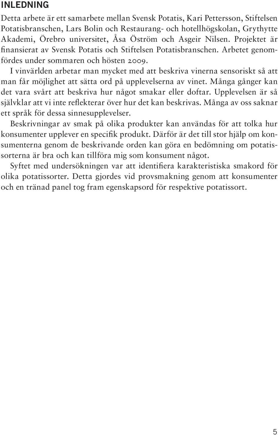 I vinvärlden arbetar man mycket med att beskriva vinerna sensoriskt så att man får möjlighet att sätta ord på upplevelserna av vinet.