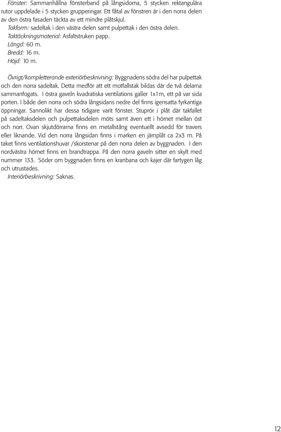 Taktäckningsmaterial: Asfaltstruken papp. Längd: 60 m. Bredd: 16 m. Höjd: 10 m. Övrigt/kompletterande exteriörbeskrivning: Byggnadens södra del har pulpettak och den norra sadeltak.