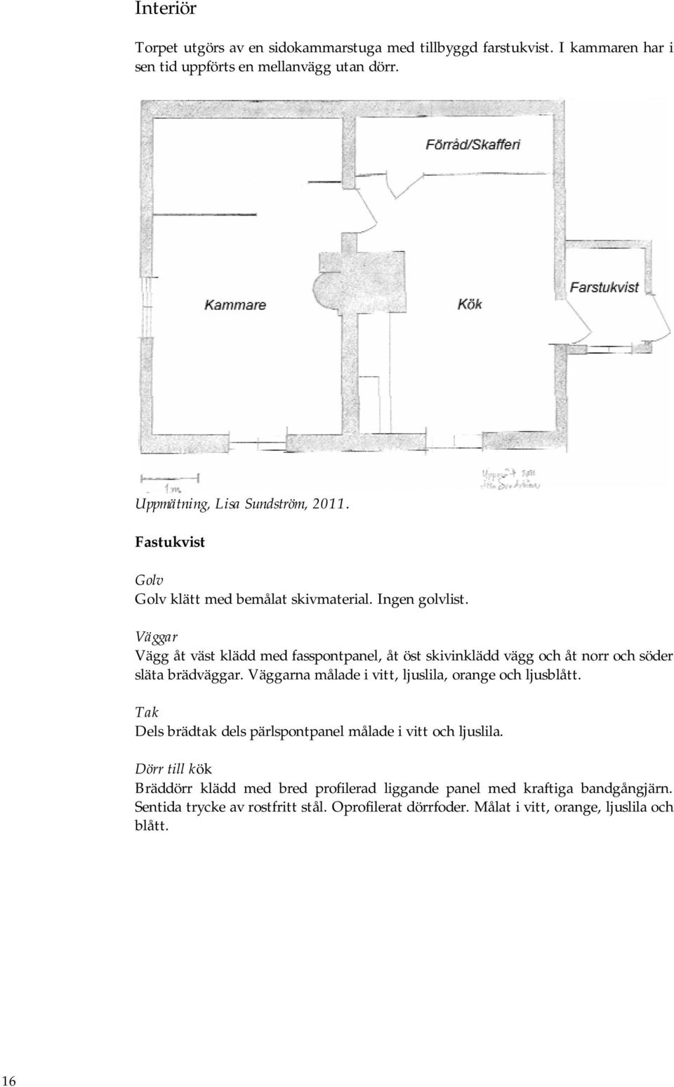 Väggar Vägg åt väst klädd med fasspontpanel, åt öst skivinklädd vägg och åt norr och söder släta brädväggar. Väggarna målade i vitt, ljuslila, orange och ljusblått.