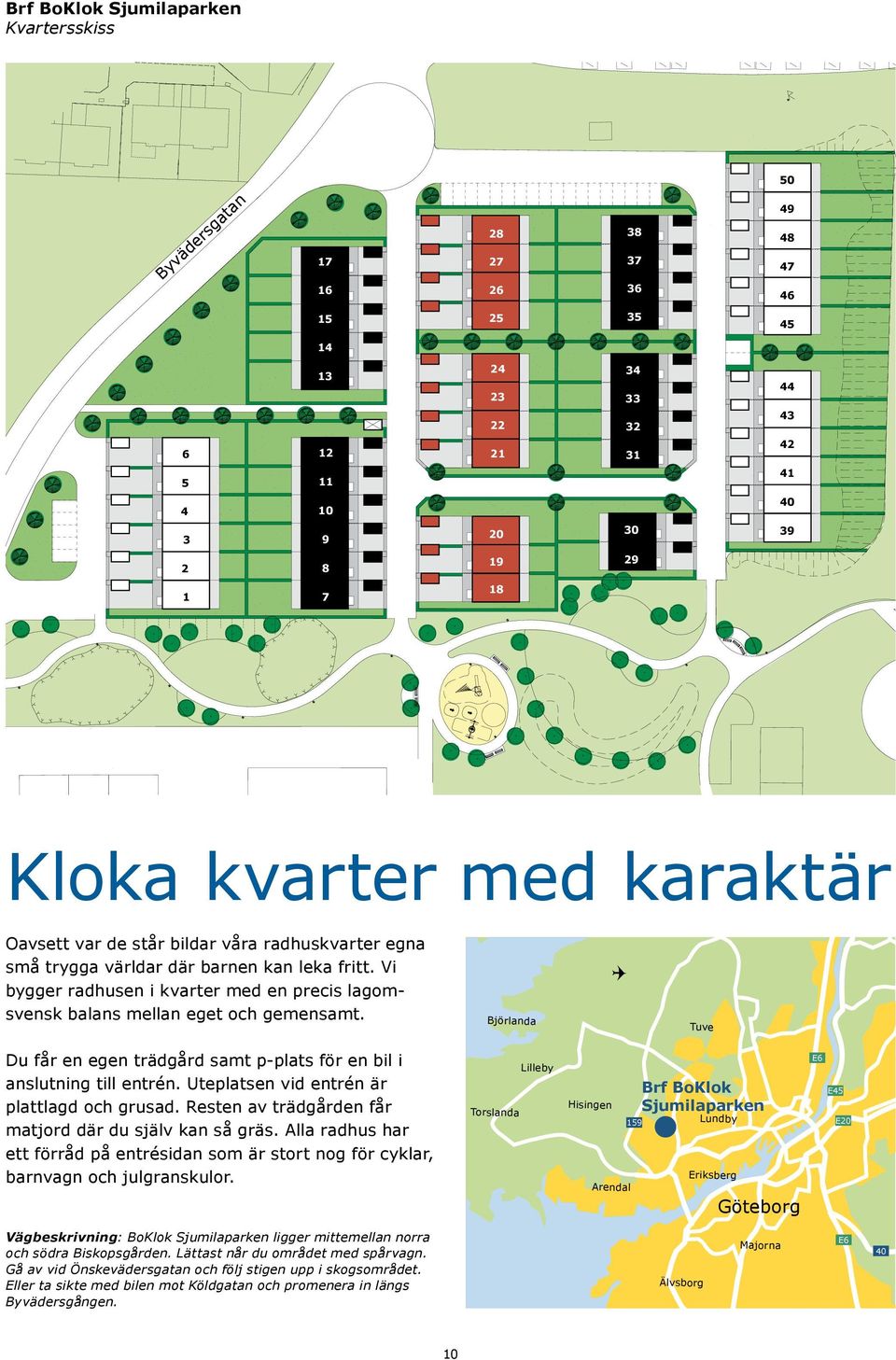 Vi bygger radhusen i kvarter med en precis lagomsvensk balans mellan eget och gemensamt. Björlanda Tuve Du får en egen trädgård samt p-plats för en bil i anslutning till entrén.