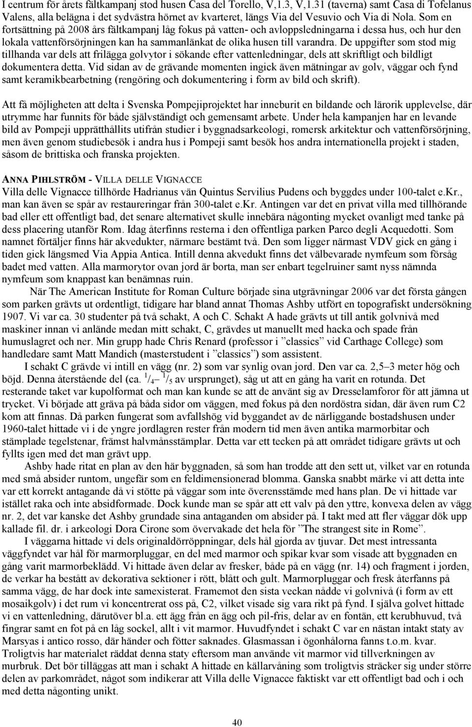 Som en fortsättning på 2008 års fältkampanj låg fokus på vatten- och avloppsledningarna i dessa hus, och hur den lokala vattenförsörjningen kan ha sammanlänkat de olika husen till varandra.