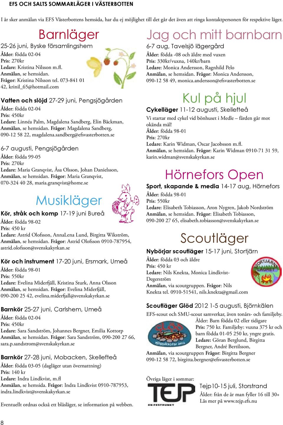 com Vatten och slöjd 27-29 juni, Pengsjögården Ålder: födda 02-04 Pris: 450kr Ledare: Linnéa Palm, Magdalena Sandberg, Elin Bäckman, Anmälan, se hemsidan.