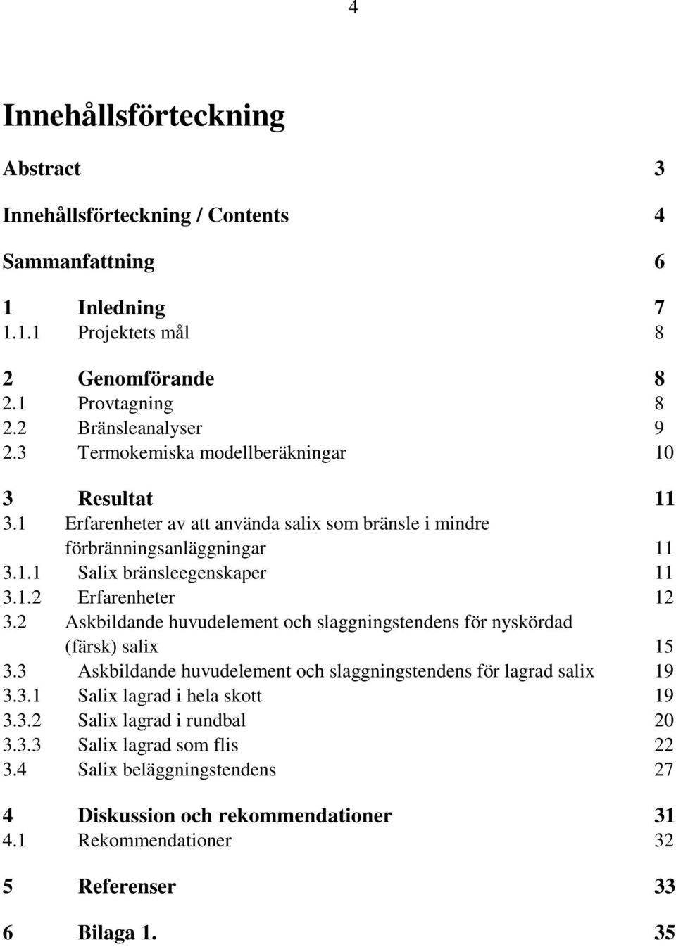 2 Askbildande huvudelement och slaggningstendens för nyskördad (färsk) salix 15 3.3 Askbildande huvudelement och slaggningstendens för lagrad salix 19 3.3.1 Salix lagrad i hela skott 19 3.