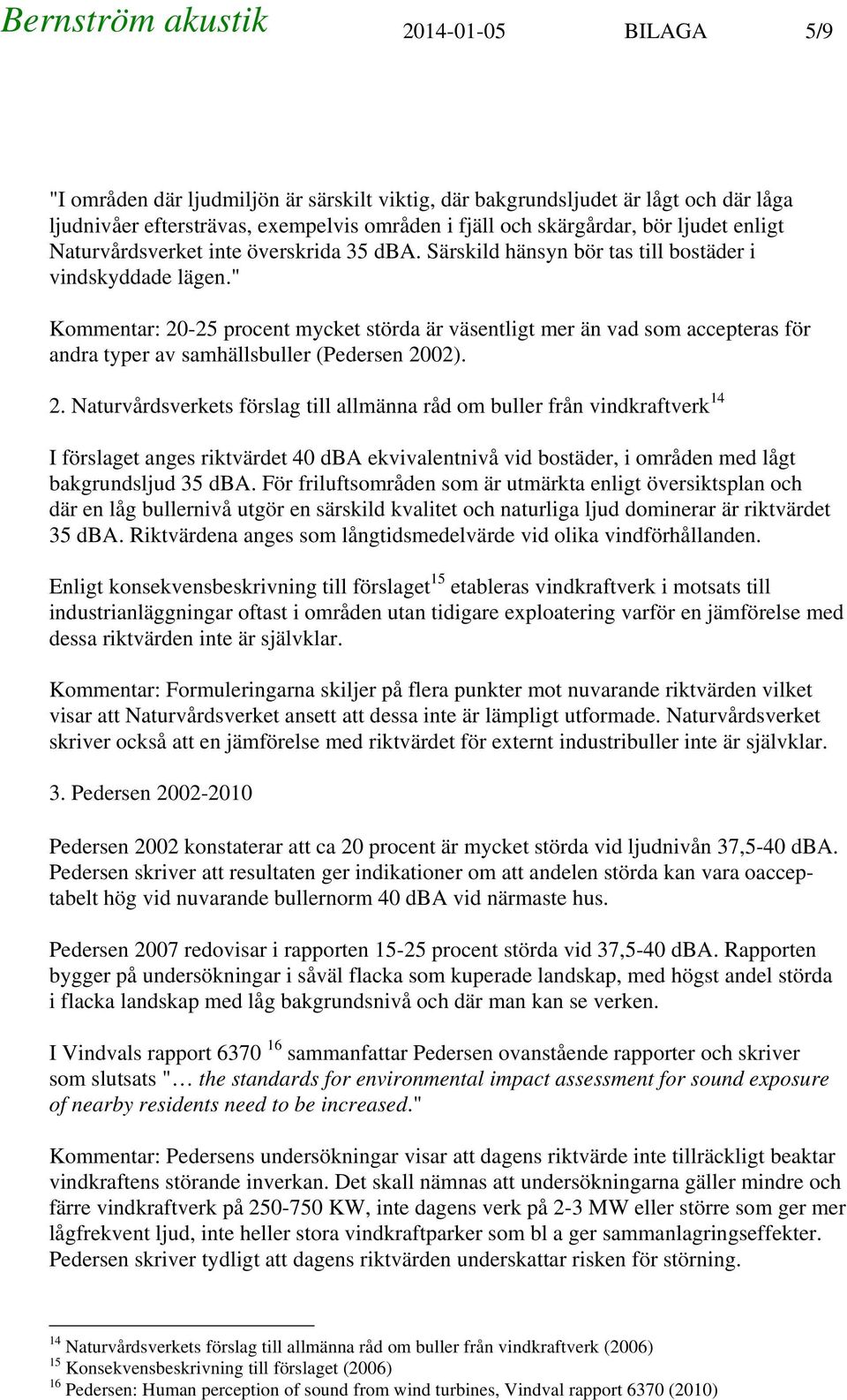 " Kommentar: 20-25 procent mycket störda är väsentligt mer än vad som accepteras för andra typer av samhällsbuller (Pedersen 2002). 2. Naturvårdsverkets förslag till allmänna råd om buller från vindkraftverk 14 I förslaget anges riktvärdet 40 dba ekvivalentnivå vid bostäder, i områden med lågt bakgrundsljud 35 dba.