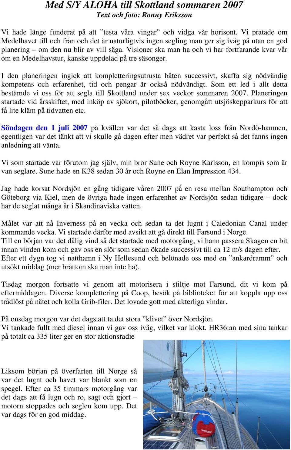 Visioner ska man ha och vi har fortfarande kvar vår om en Medelhavstur, kanske uppdelad på tre säsonger.