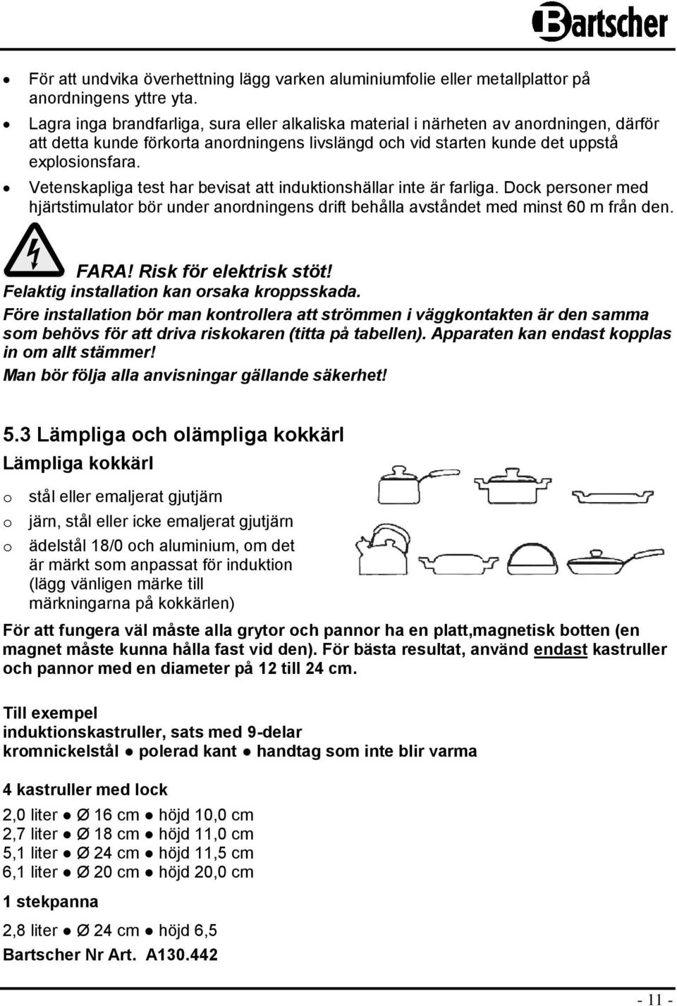 Vetenskapliga test har bevisat att induktionshällar inte är farliga. Dock personer med hjärtstimulator bör under anordningens drift behålla avståndet med minst 60 m från den. FARA!