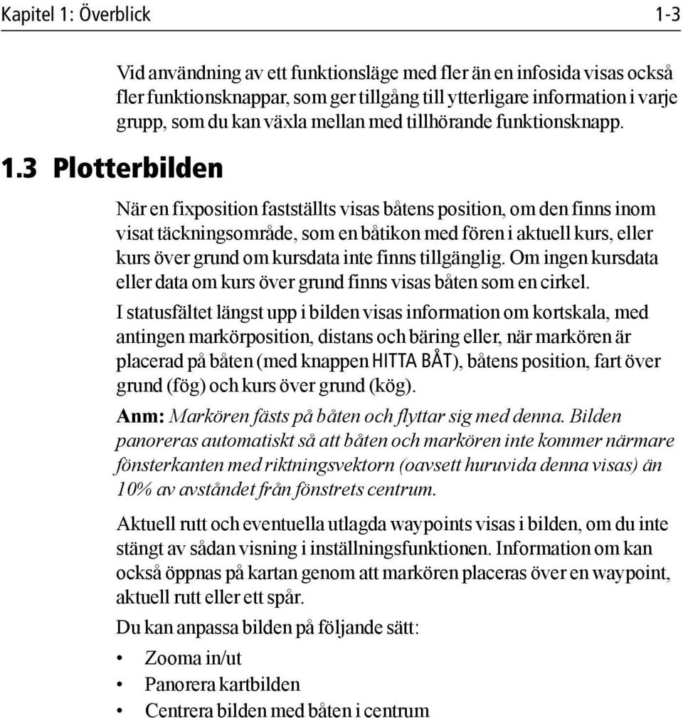 3 Plotterbilden När en fixposition fastställts visas båtens position, om den finns inom visat täckningsområde, som en båtikon med fören i aktuell kurs, eller kurs över grund om kursdata inte finns