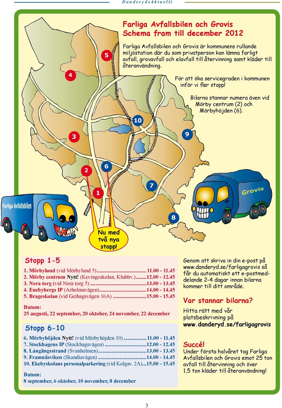 3 9 2 6 1 7 8 Nu med två nya stopp! Stopp 1-5 1. Mörbylund (vid Mörbylund 5)...11.00-11.45 2. Mörby centrum Nytt! (Kevingeskolan, Klubbv.)...12.00-12.45 3. Nora torg (vid Nora torg 5)...13.00-13.45 4.