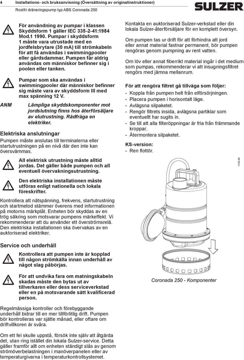 Pumpen får aldrig användas om människor befinner sig i poolen eller tanken. som ska användas i swimmingpooler där människor befinner sig måste vara av skyddsform III med max spänning 12 V.