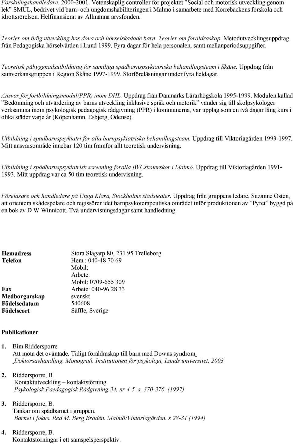 Helfinansierat av Allmänna arvsfonden. Teorier om tidig utveckling hos döva och hörselskadade barn. Teorier om föräldraskap. Metodutvecklingsuppdrag från Pedagogiska hörselvården i Lund 1999.