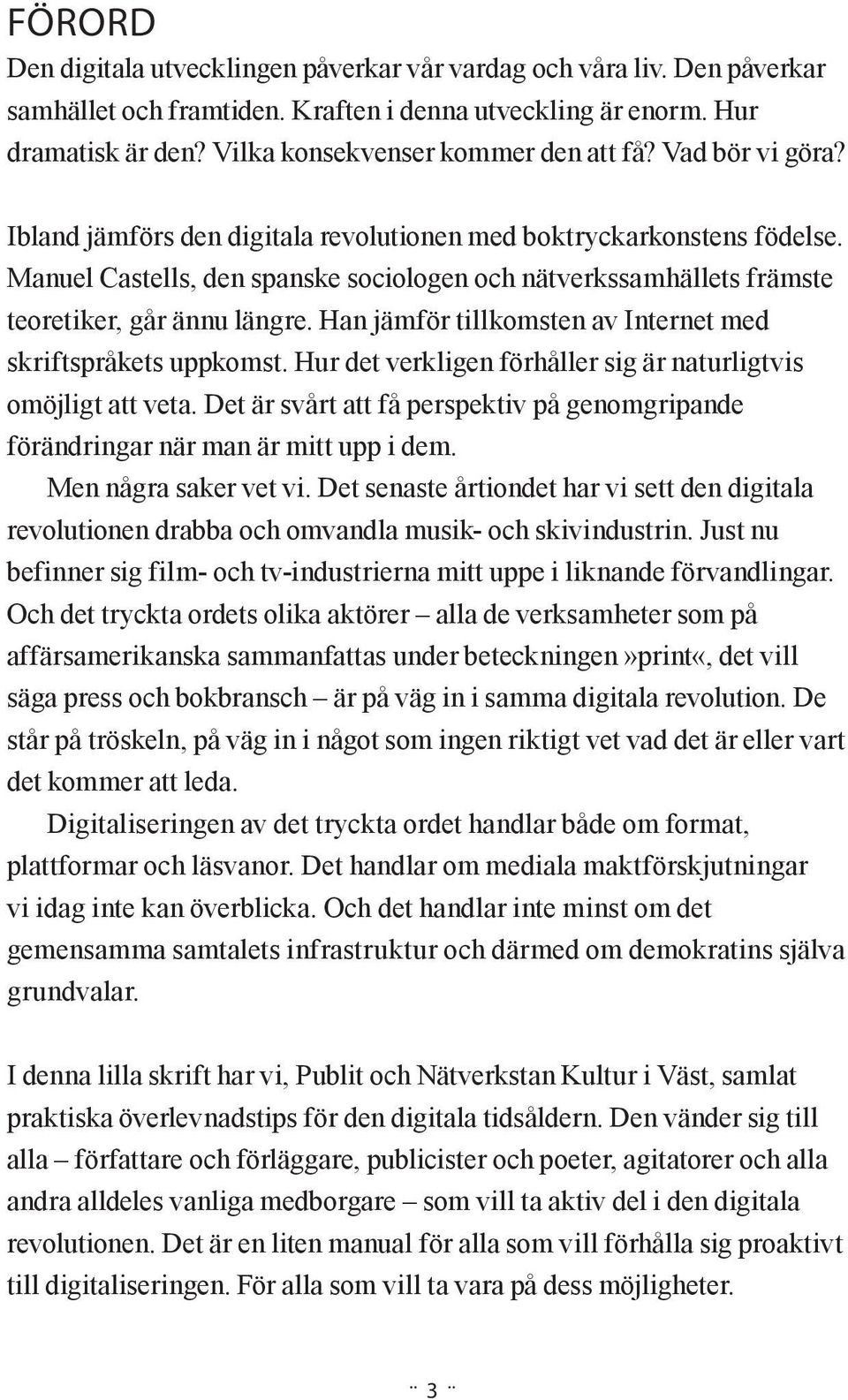 Manuel Castells, den spanske sociologen och nätverkssamhällets främste teoretiker, går ännu längre. Han jämför tillkomsten av Internet med skriftspråkets uppkomst.