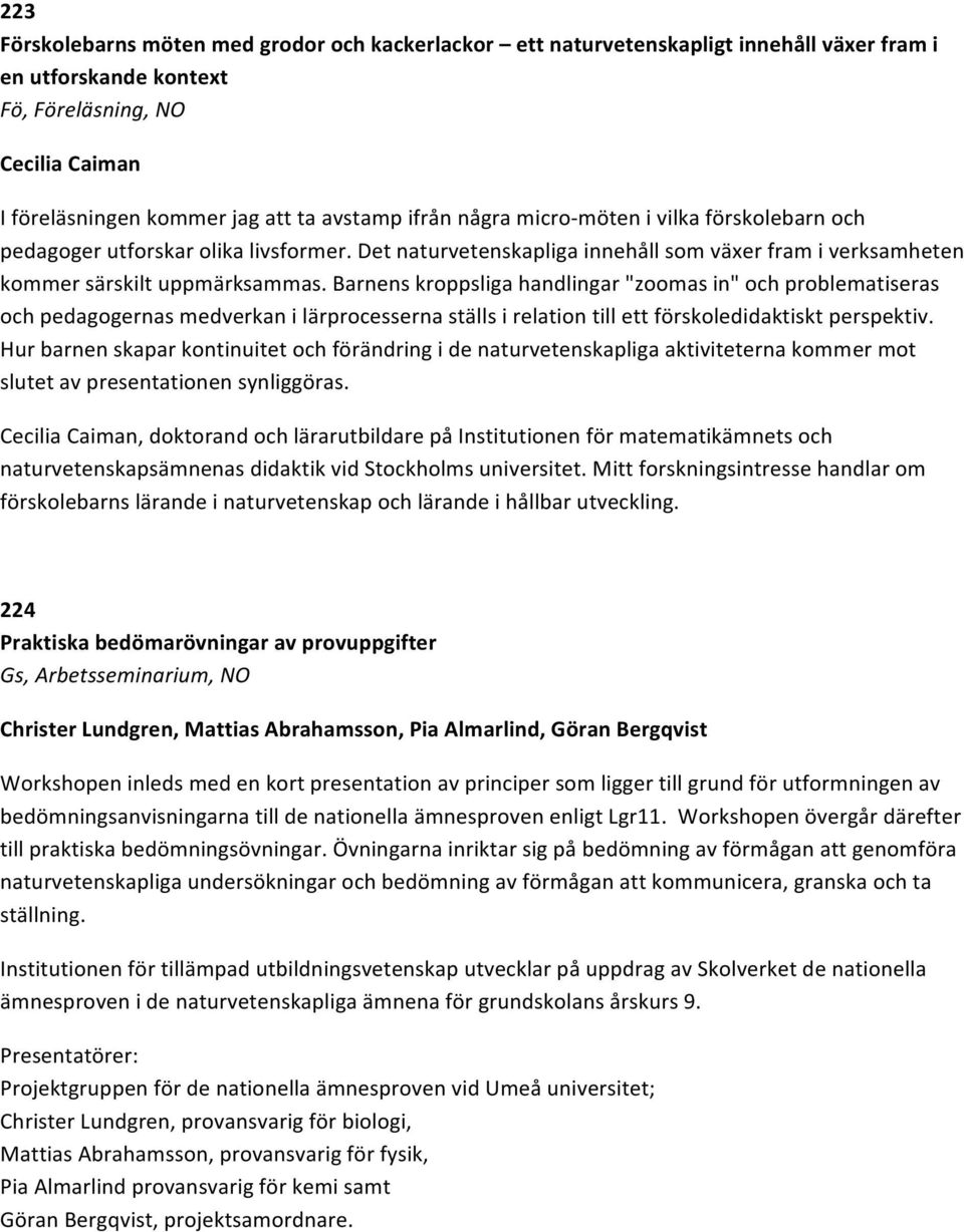 Barnens kroppsliga handlingar "zoomas in" och problematiseras och pedagogernas medverkan i lärprocesserna ställs i relation till ett förskoledidaktiskt perspektiv.