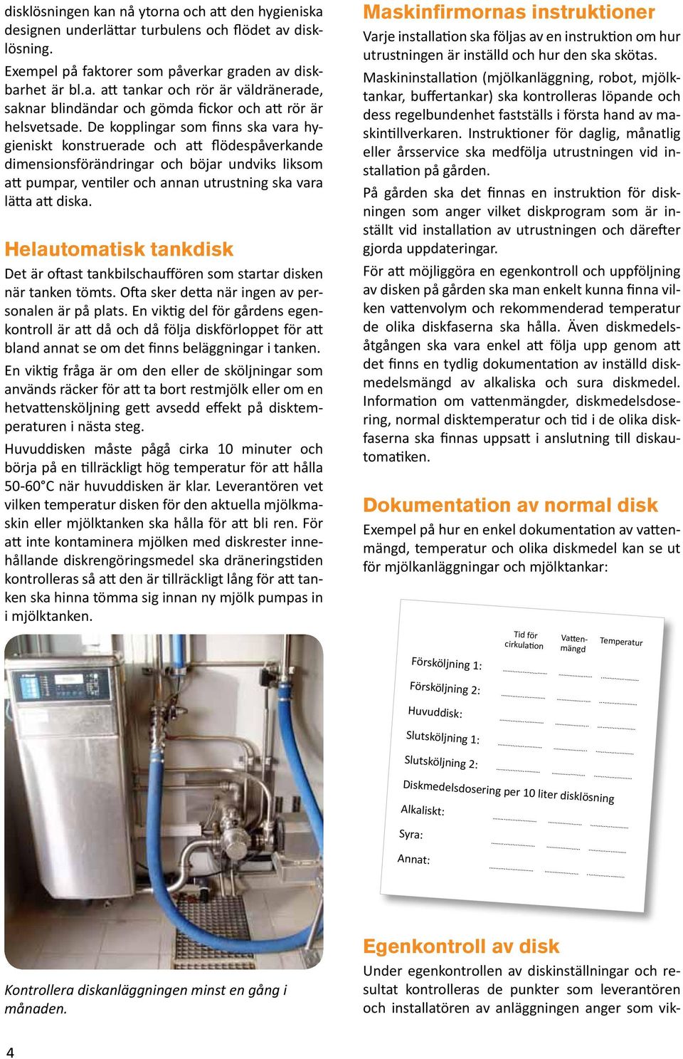 De kopplingar som finns ska vara hygieniskt konstruerade och att flödespåverkande dimensionsförändringar och böjar undviks liksom att pumpar, ventiler och annan utrustning ska vara lätta att diska.