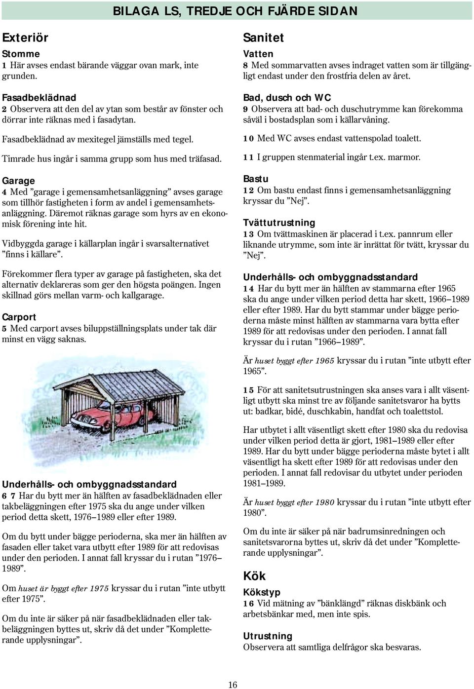 Timrade hus ingår i samma grupp som hus med träfasad. Garage 4 Med garage i gemensamhetsanläggning avses garage som tillhör fastigheten i form av andel i gemensamhetsanläggning.