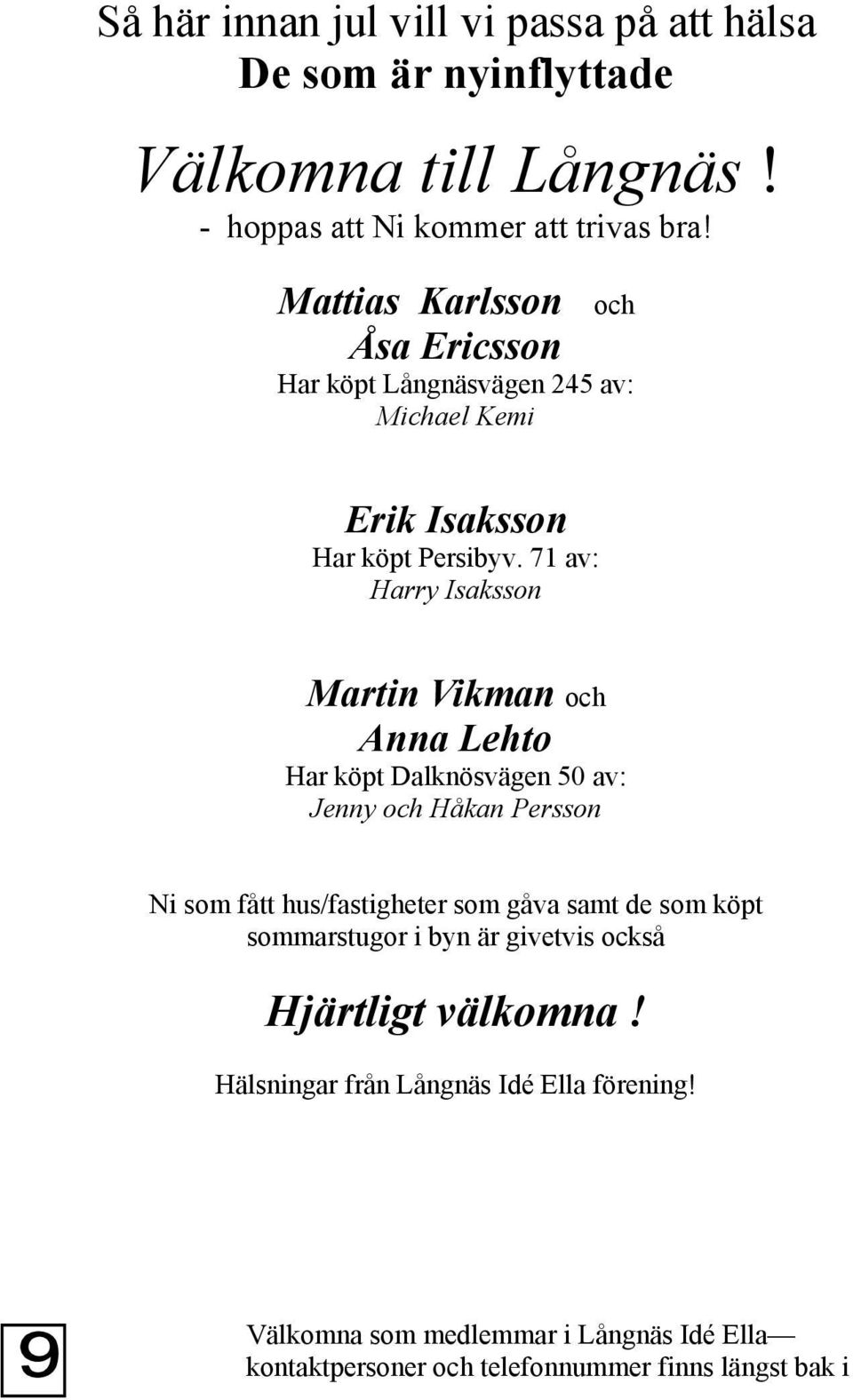 71 av: Harry Isaksson Martin Vikman och Anna Lehto Har köpt Dalknösvägen 50 av: Jenny och Håkan Persson Ni som fått hus/fastigheter som gåva samt