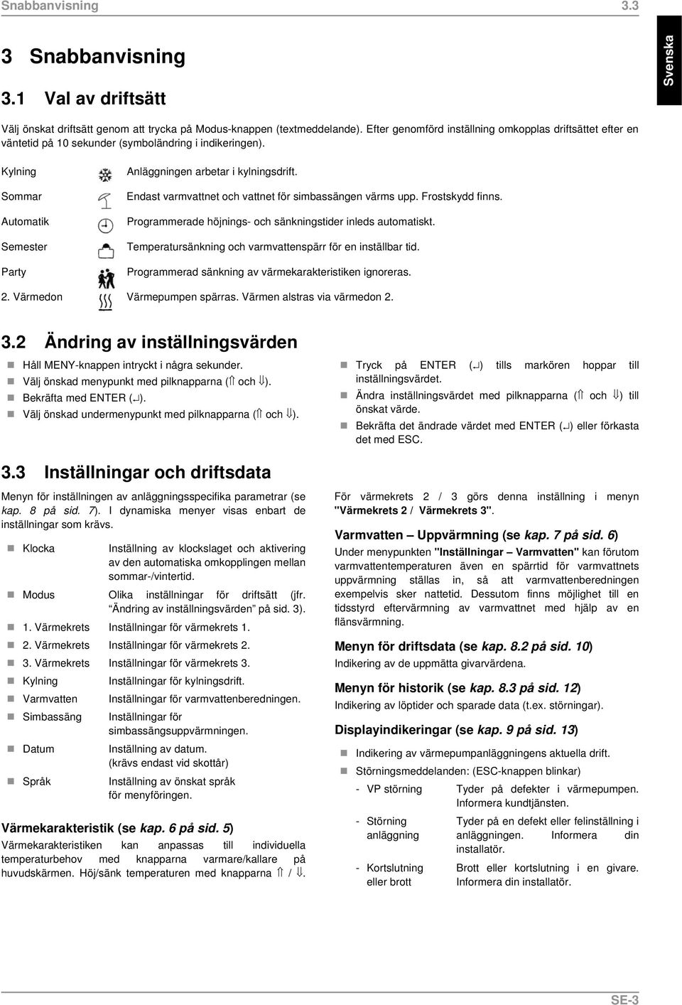 Endast varmvattnet och vattnet för simbassängen värms upp. Frostskydd finns. Programmerade höjnings- och sänkningstider inleds automatiskt.