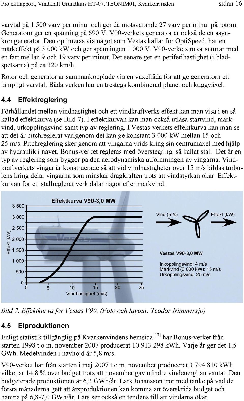 Det senare ger en periferihastighet (i bladspetsarna) på ca 320 km/h. Rotor och generator är sammankopplade via en växellåda för att ge generatorn ett lämpligt varvtal.