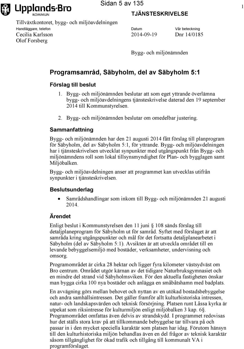 Bygg- och miljönämnden beslutar att som eget yttrande överlämna bygg- och miljöavdelningens tjänsteskrivelse daterad den 19 september 2014 till Kommunstyrelsen. 2. Bygg- och miljönämnden beslutar om omedelbar justering.