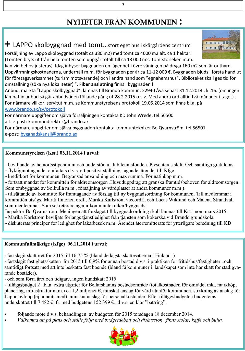 Uppvärmningskostnaderna, underhåll m.m. för byggnaden per år ca 11-12 000. Byggnaden bjuds i första hand ut för företagsverksamhet (turism motsvarande) och i andra hand som egnahemshus.