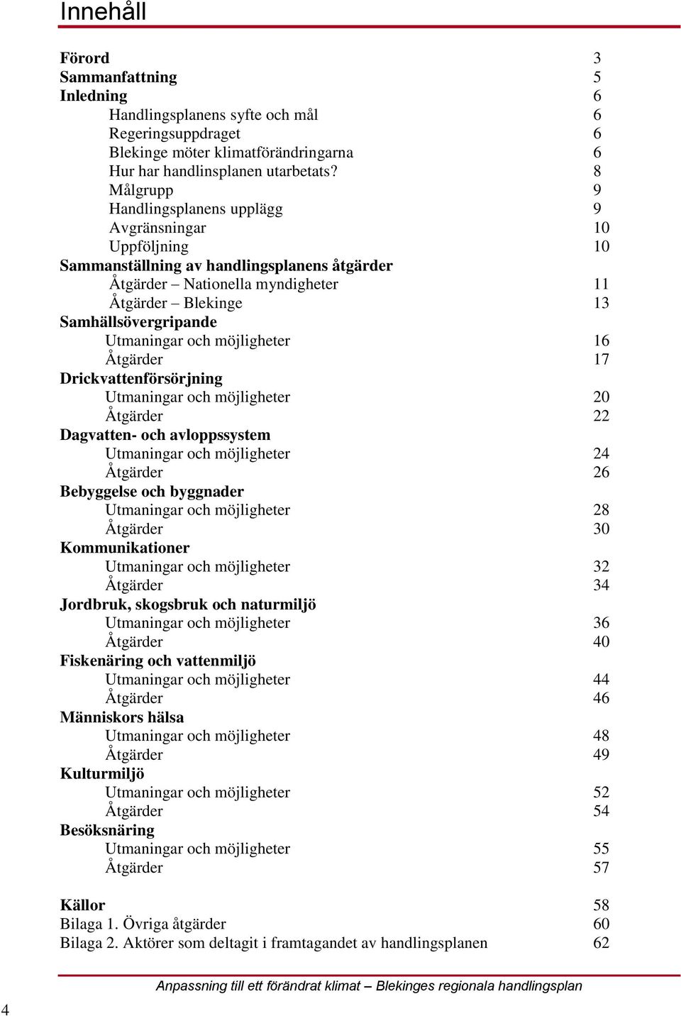 Utmaningar och möjligheter 16 Åtgärder 17 Drickvattenförsörjning Utmaningar och möjligheter 20 Åtgärder 22 Dagvatten- och avloppssystem Utmaningar och möjligheter 24 Åtgärder 26 Bebyggelse och