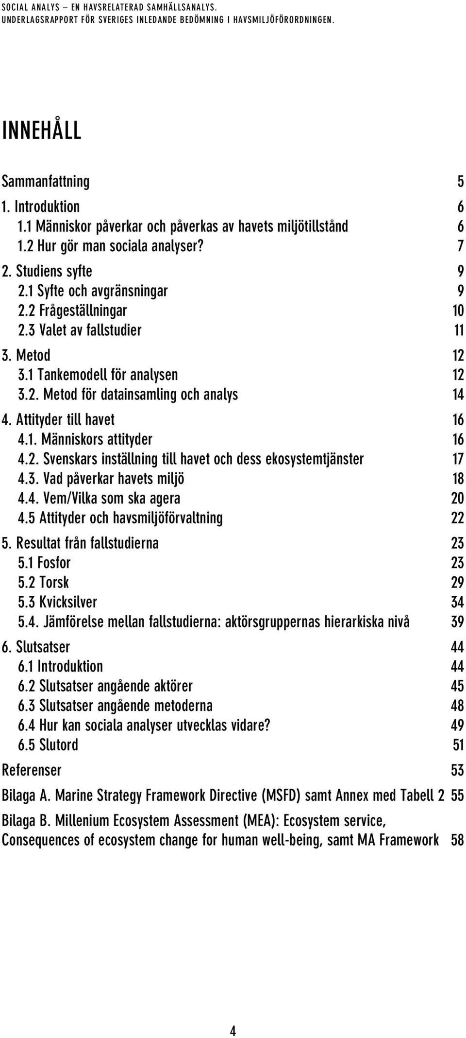 3. Vad påverkar havets miljö 18 4.4. Vem/Vilka som ska agera 20 4.5 Attityder och havsmiljöförvaltning 22 5. Resultat från fallstudierna 23 5.1 Fosfor 23 5.2 Torsk 29 5.3 Kvicksilver 34 5.4. Jämförelse mellan fallstudierna: aktörsgruppernas hierarkiska nivå 39 6.