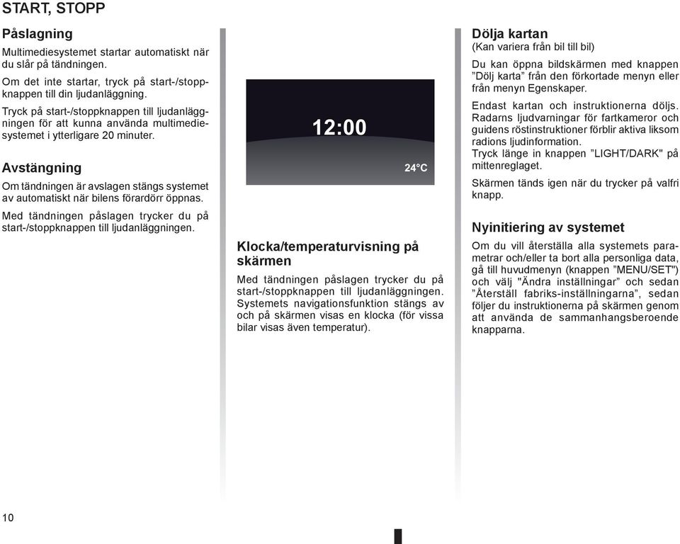 Avstängning Om tändningen är avslagen stängs systemet av automatiskt när bilens förardörr öppnas. Med tändningen påslagen trycker du på start-/stoppknappen till ljudanläggningen.