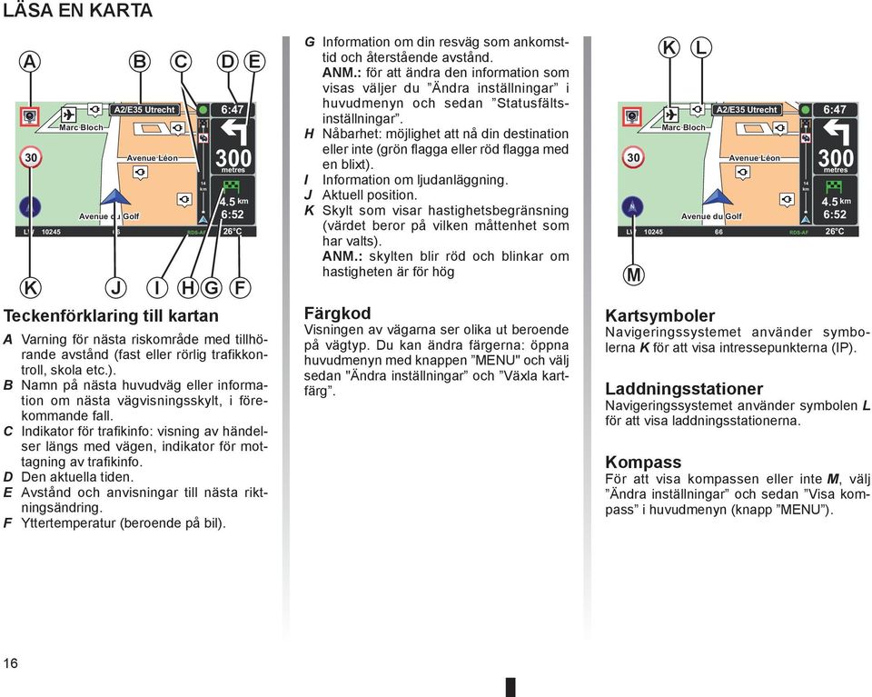 B Namn på nästa huvudväg eller information om nästa vägvisningsskylt, i förekommande fall. C Indikator för trafikinfo: visning av händelser längs med vägen, indikator för mottagning av trafikinfo.