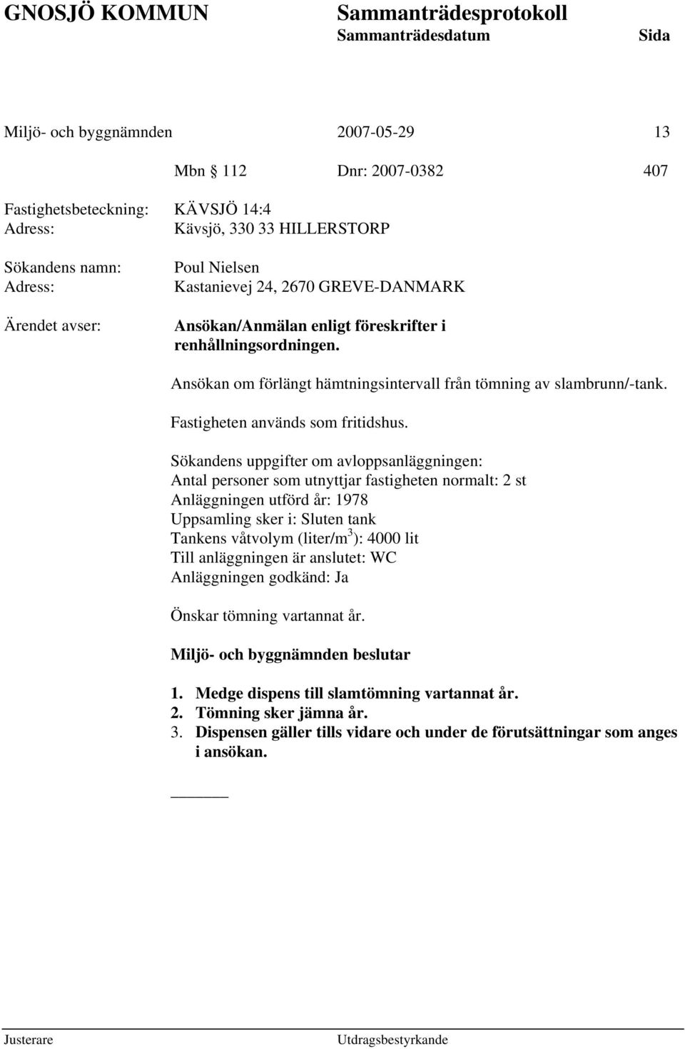 Sökandens uppgifter om avloppsanläggningen: Antal personer som utnyttjar fastigheten normalt: 2 st Anläggningen utförd år: 1978 Uppsamling sker i: Sluten tank Tankens våtvolym (liter/m 3 ): 4000 lit