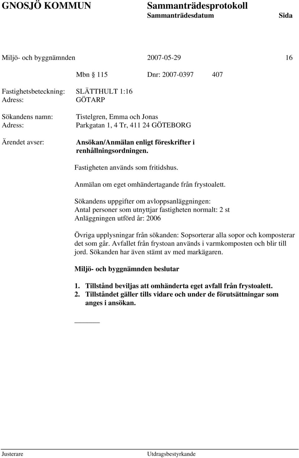 Sökandens uppgifter om avloppsanläggningen: Antal personer som utnyttjar fastigheten normalt: 2 st Anläggningen utförd år: 2006 Övriga upplysningar från sökanden: Sopsorterar alla sopor och