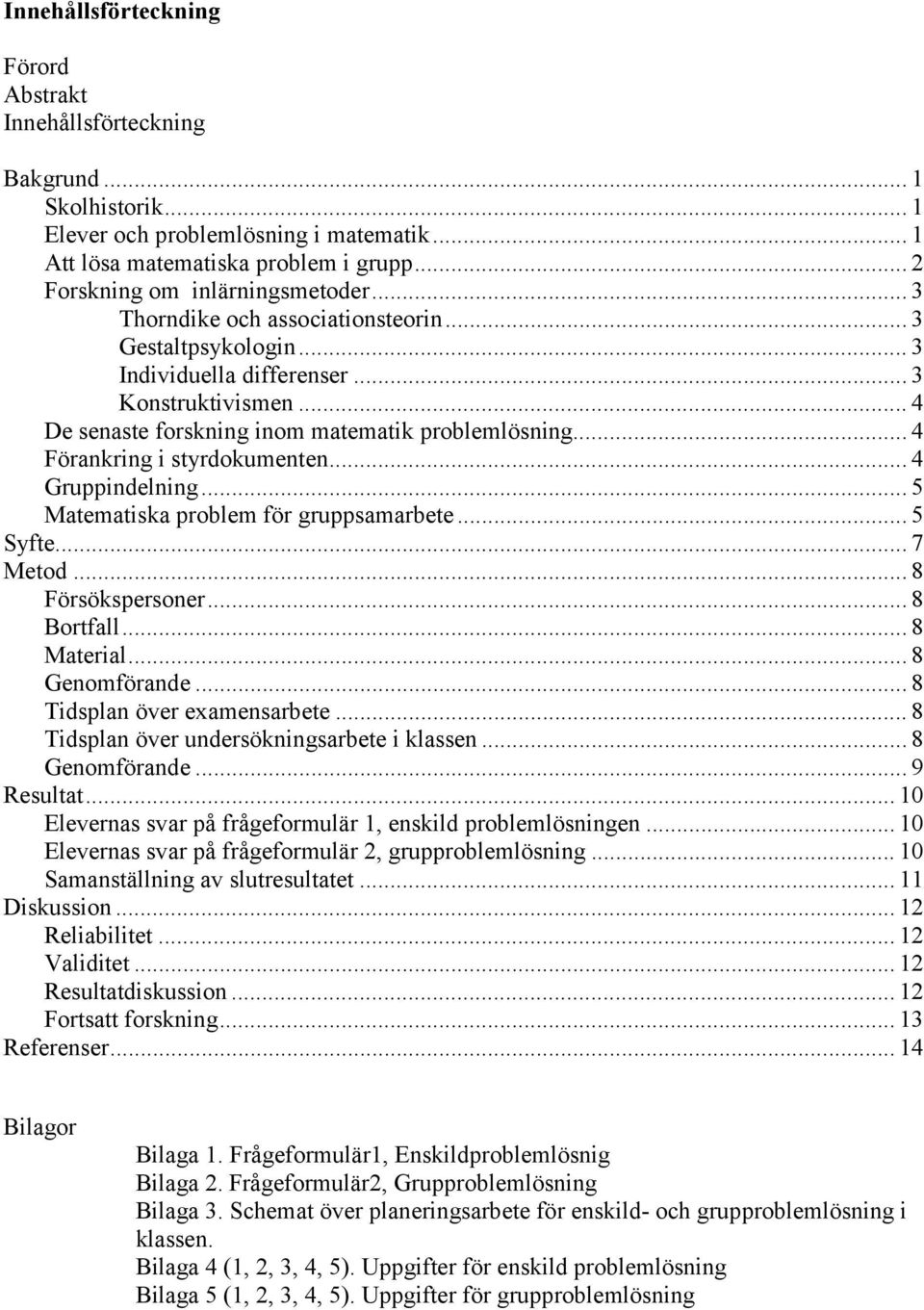 .. 4 De senaste forskning inom matematik problemlösning... 4 Förankring i styrdokumenten... 4 Gruppindelning... 5 Matematiska problem för gruppsamarbete... 5 Syfte... 7 Metod... 8 Försökspersoner.