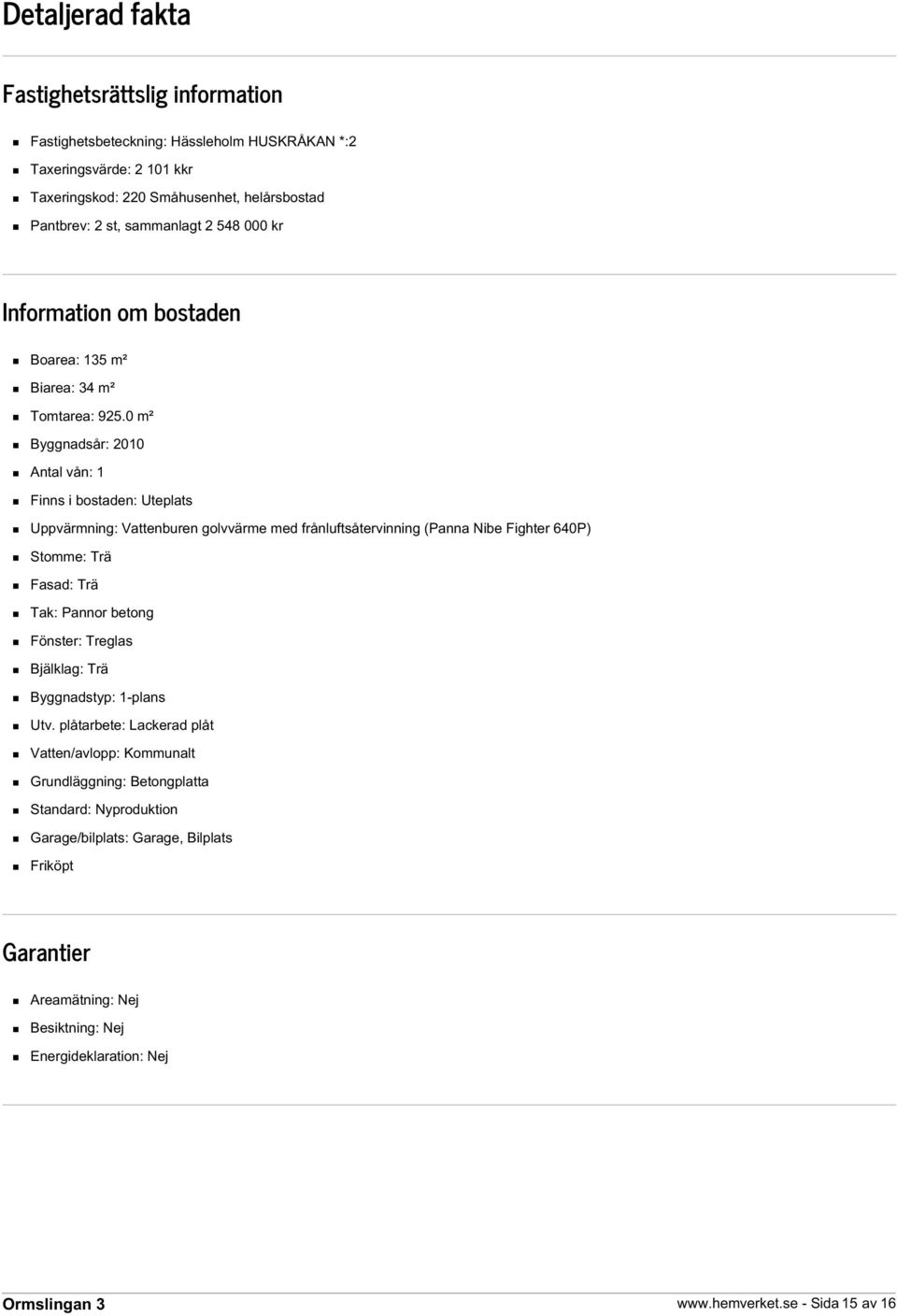 0 m² Byggnadsår: 2010 Antal vån: 1 Finns i bostaden: Uteplats Uppvärmning: Vattenburen golvvärme med frånluftsåtervinning (Panna Nibe Fighter 640P) Stomme: Trä Fasad: Trä Tak: Pannor betong