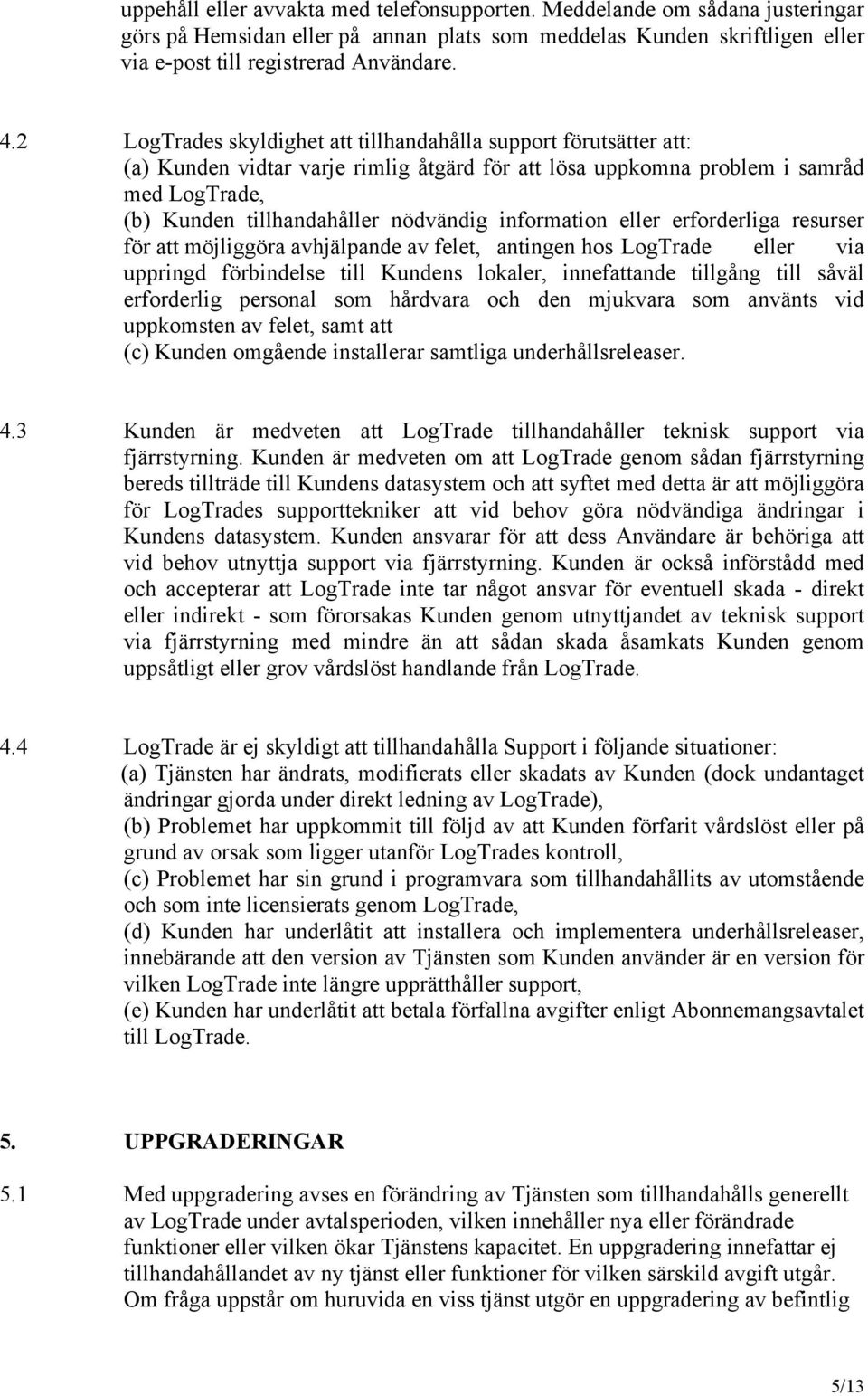 information eller erforderliga resurser för att möjliggöra avhjälpande av felet, antingen hos LogTrade eller via uppringd förbindelse till Kundens lokaler, innefattande tillgång till såväl