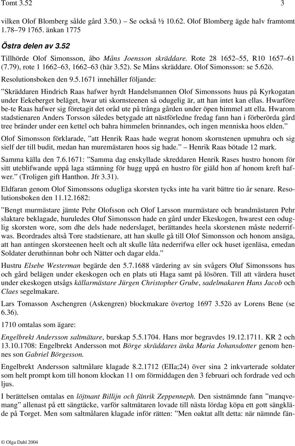 5.1671 innehåller följande: Skräddaren Hindrich Raas hafwer hyrdt Handelsmannen Olof Simonssons huus på Kyrkogatan under Eekeberget beläget, hwar uti skornsteenen så odugelig är, att han intet kan