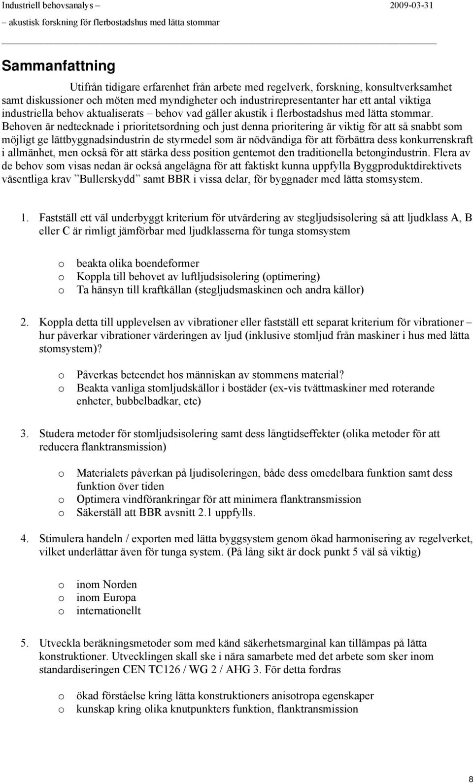 Behven är nedtecknade i priritetsrdning ch just denna priritering är viktig för att så snabbt sm möjligt ge lättbyggnadsindustrin de styrmedel sm är nödvändiga för att förbättra dess knkurrenskraft i