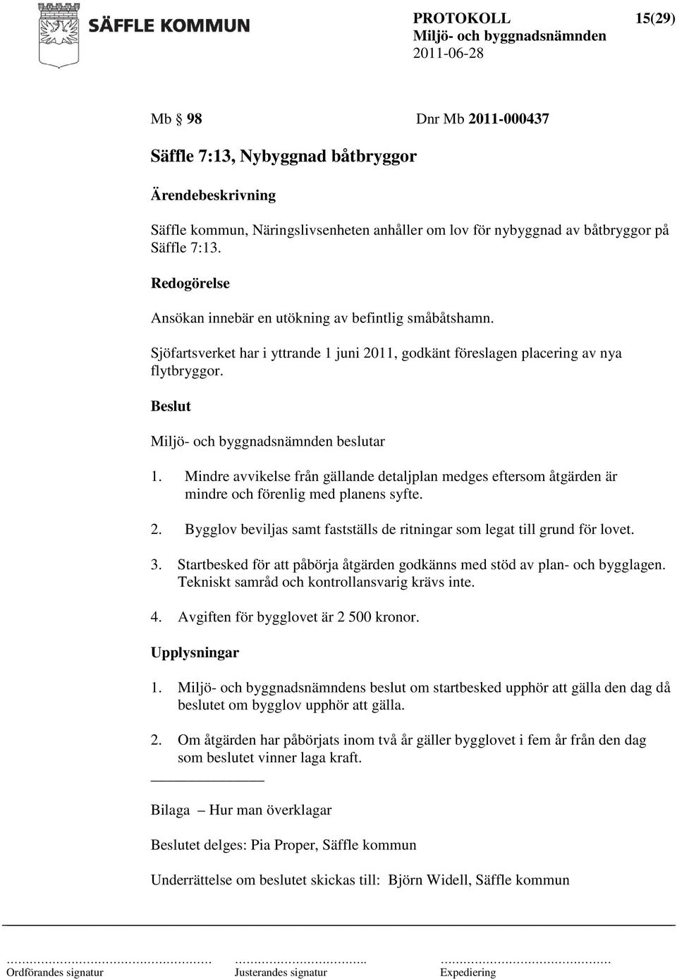 Mindre avvikelse från gällande detaljplan medges eftersom åtgärden är mindre och förenlig med planens syfte. 2. Bygglov beviljas samt fastställs de ritningar som legat till grund för lovet. 3.