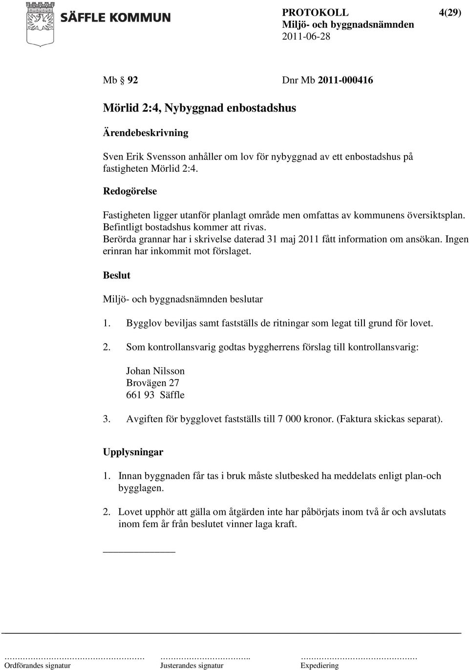 Berörda grannar har i skrivelse daterad 31 maj 2011 fått information om ansökan. Ingen erinran har inkommit mot förslaget. beslutar 1.