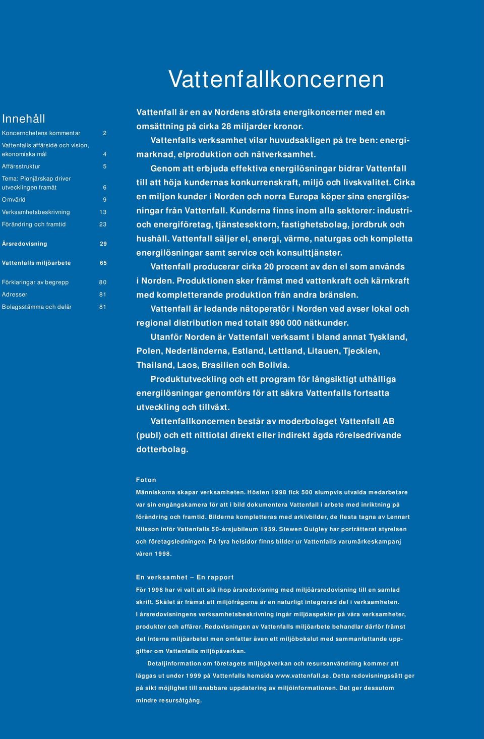 energikoncerner med en omsättning på cirka 28 miljarder kronor. Vattenfalls verksamhet vilar huvudsakligen på tre ben: energimarknad, elproduktion och nätverksamhet.
