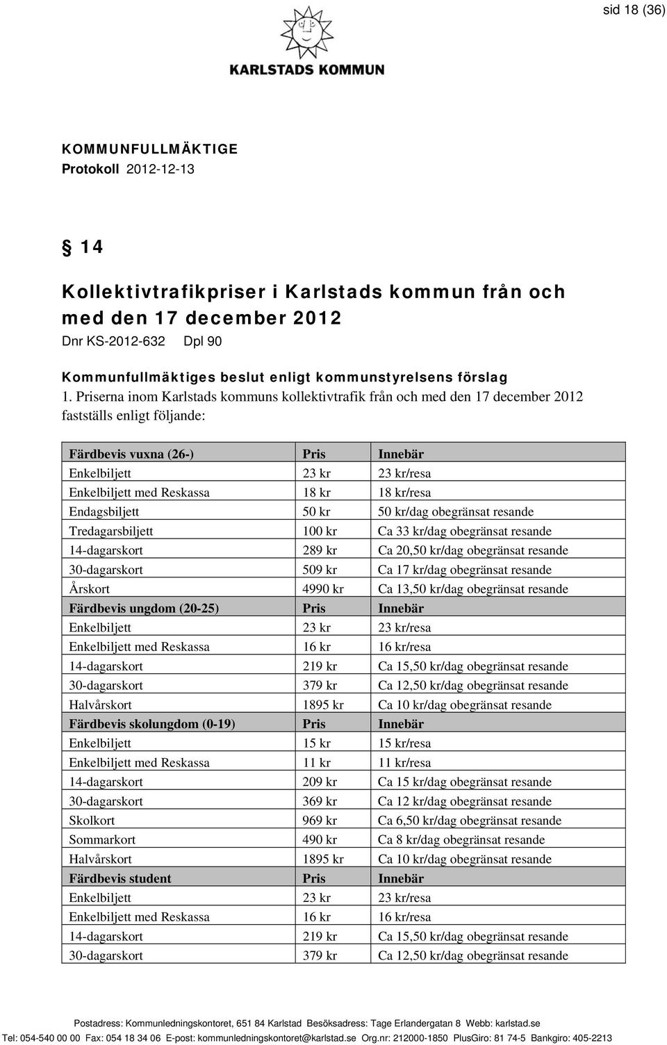 Reskassa 18 kr 18 kr/resa Endagsbiljett 50 kr 50 kr/dag obegränsat resande Tredagarsbiljett 100 kr Ca 33 kr/dag obegränsat resande 14-dagarskort 289 kr Ca 20,50 kr/dag obegränsat resande