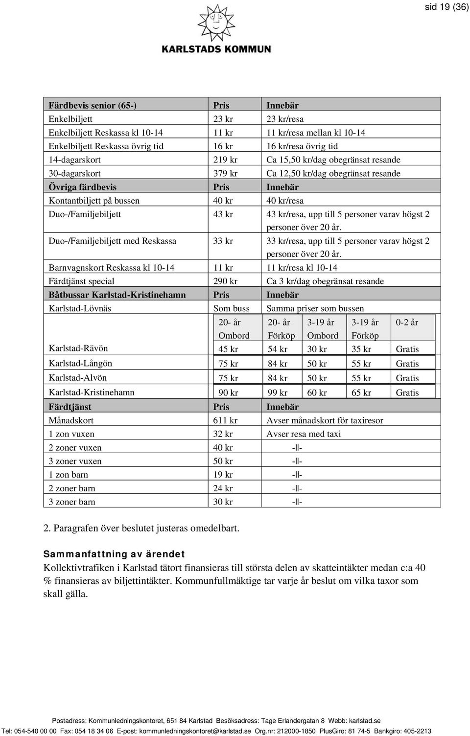 Duo-/Familjebiljett 43 kr 43 kr/resa, upp till 5 personer varav högst 2 personer över 20 år. Duo-/Familjebiljett med Reskassa 33 kr 33 kr/resa, upp till 5 personer varav högst 2 personer över 20 år.