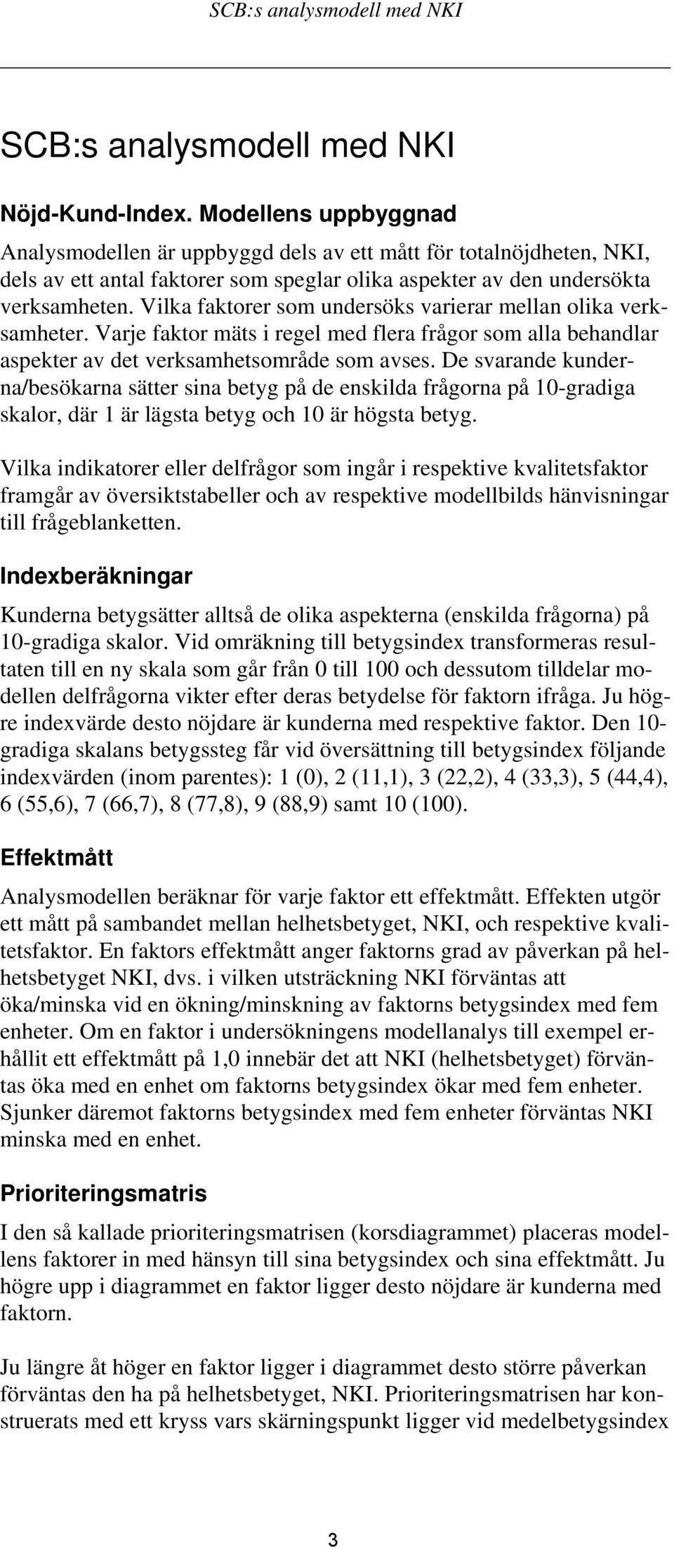 Vilka faktorer som undersöks varierar mellan olika verksamheter. Varje faktor mäts i regel med flera frågor som alla behandlar aspekter av det verksamhetsområde som avses.