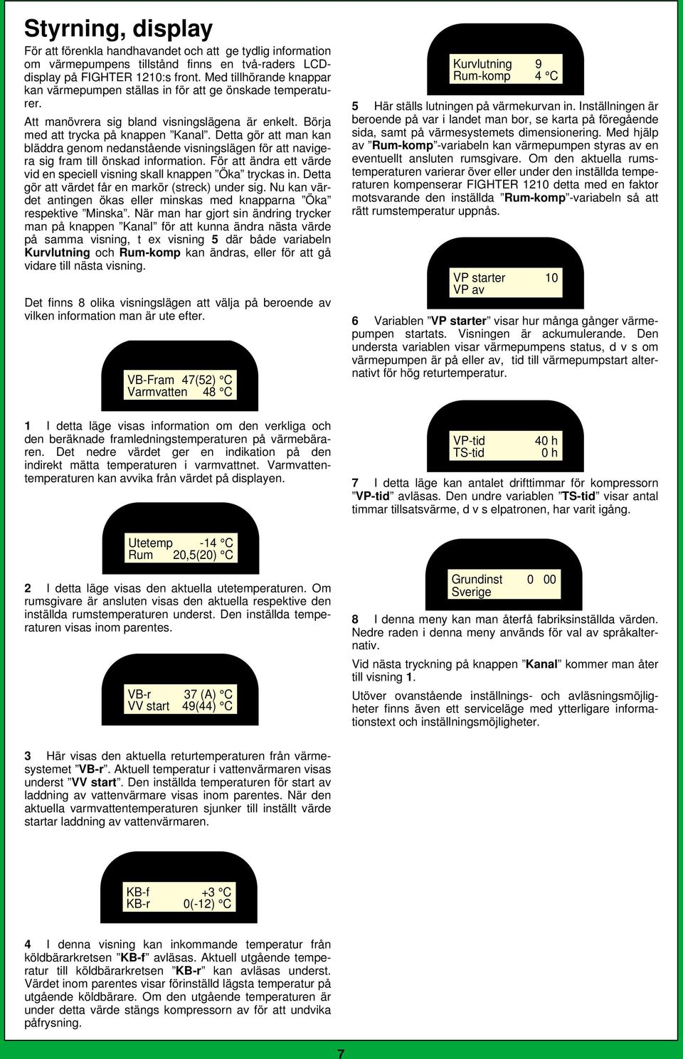 Detta gör att man kan bläddra genom nedanstående visningslägen för att navigera sig fram till önskad information. För att ändra ett värde vid en speciell visning skall knappen Öka tryckas in.