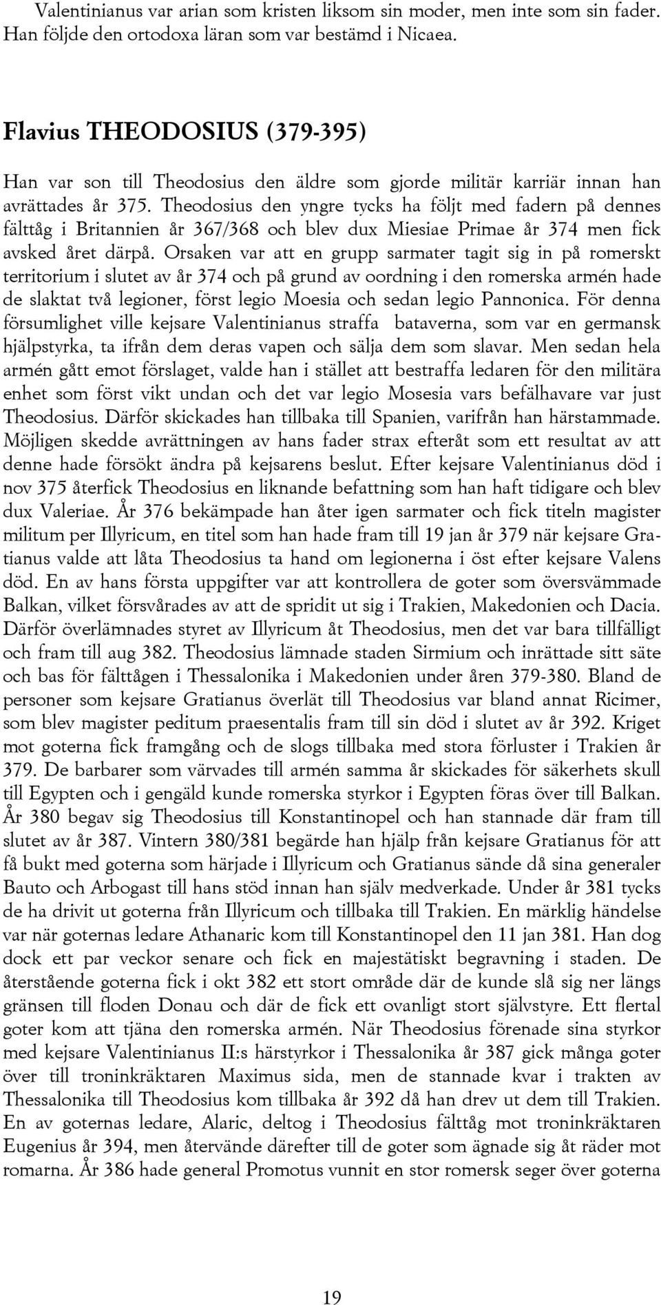 Theodosius den yngre tycks ha följt med fadern på dennes fälttåg i Britannien år 367/368 och blev dux Miesiae Primae år 374 men fick avsked året därpå.