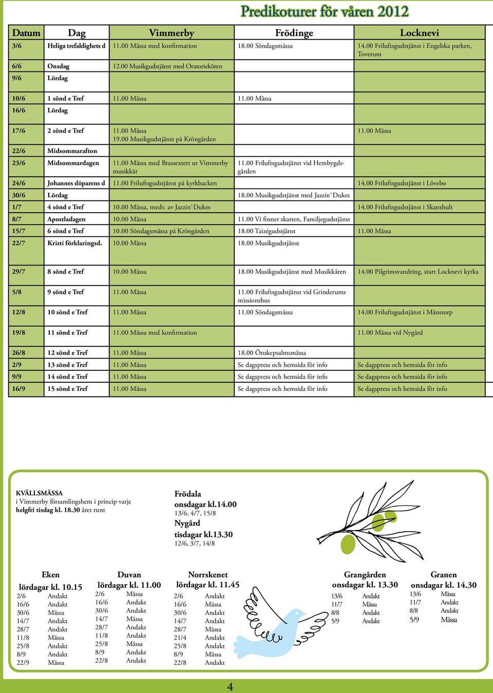 00 Musikgudstjänst på Kröngården 22/6 Midsommarafton 23/6 Midsommardagen 11.00 Mässa med Brassextett ur Vimmerby musikkår 11.00 Friluftsgudstjänst vid Hembygdsgården 11.