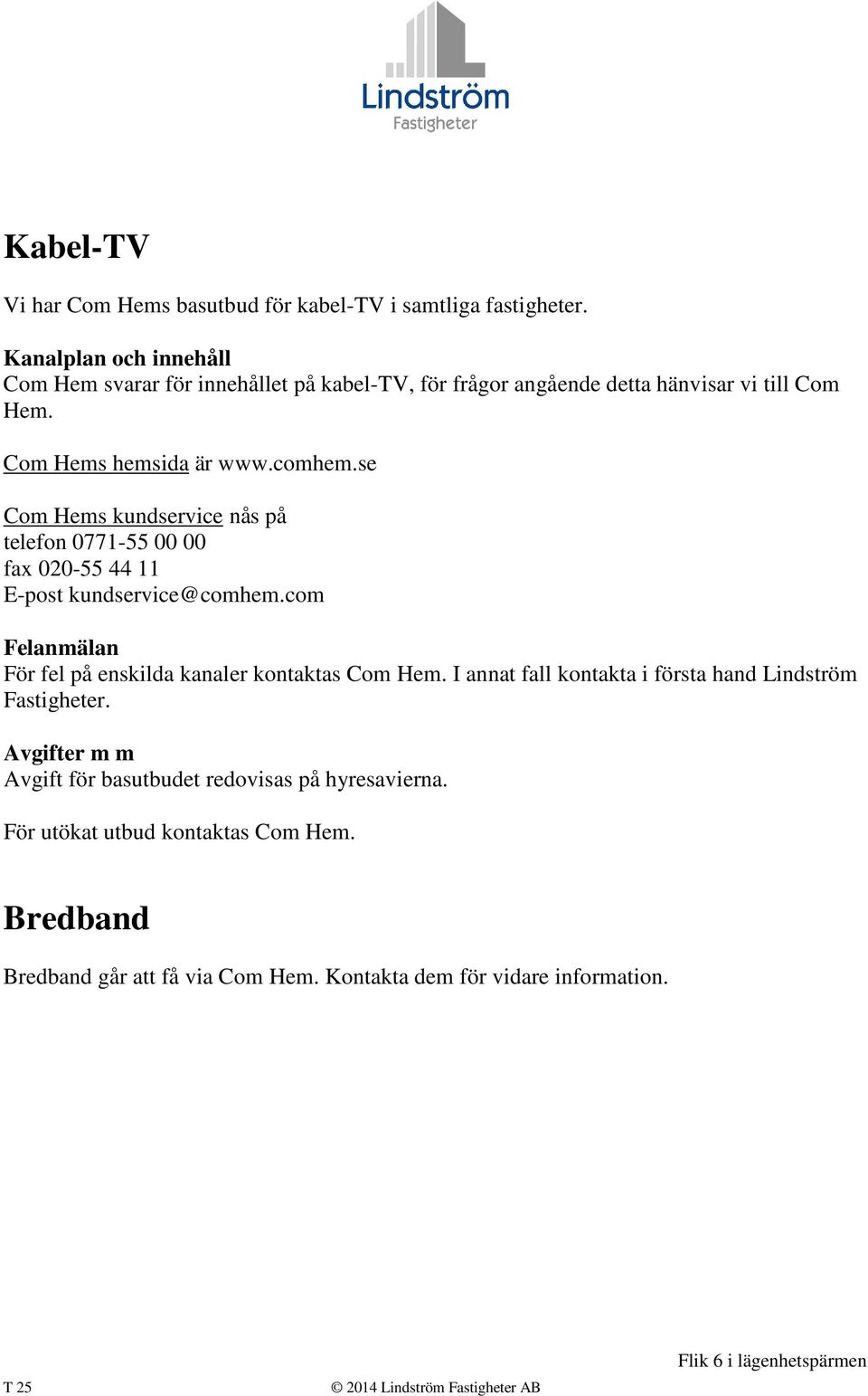 se Com Hems kundservice nås på telefon 0771-55 00 00 fax 020-55 44 11 E-post kundservice@comhem.com Felanmälan För fel på enskilda kanaler kontaktas Com Hem.