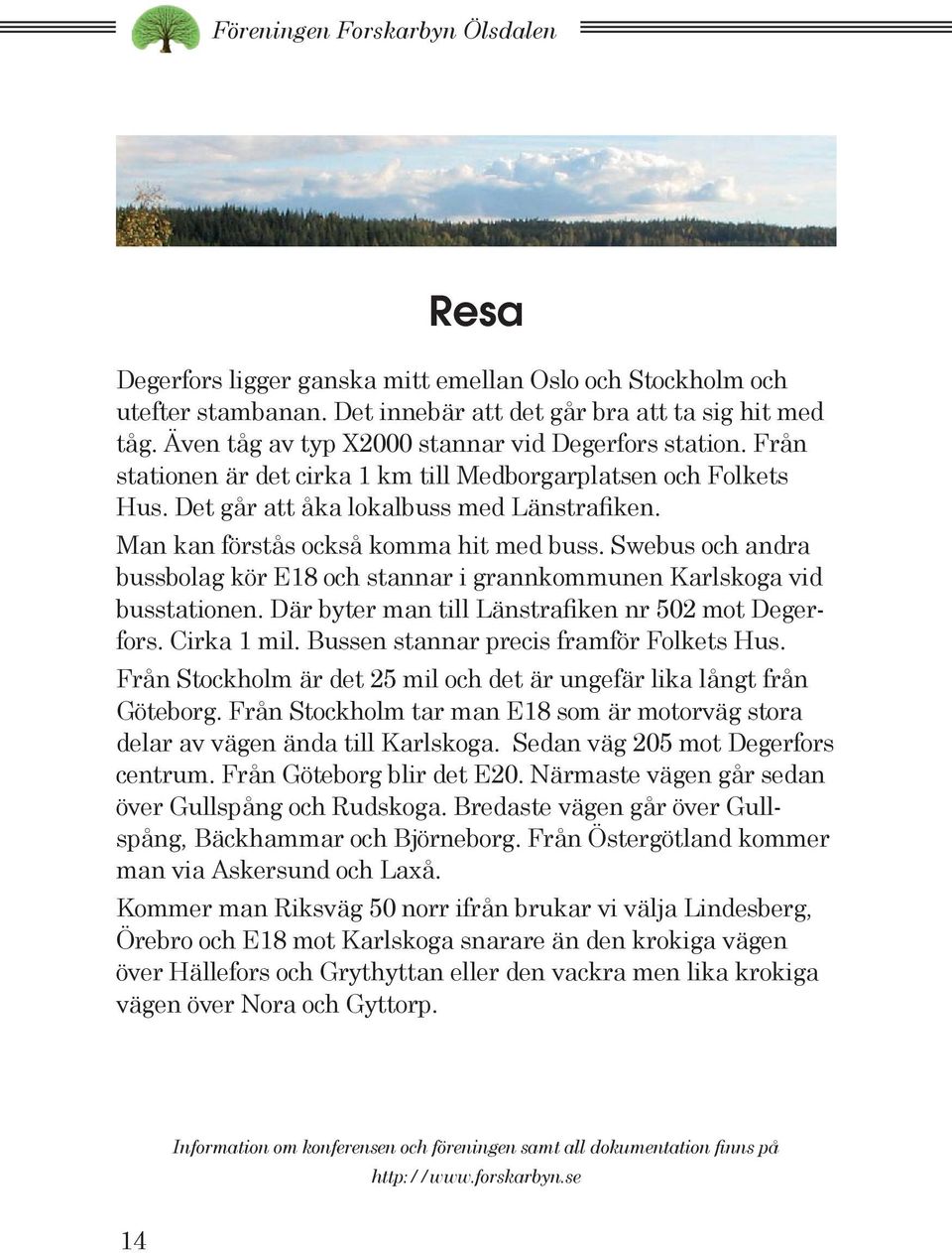 Man kan förstås också komma hit med buss. Swebus och andra bussbolag kör E18 och stannar i grannkommunen Karlskoga vid busstationen. Där byter man till Länstrafiken nr 502 mot Degerfors. Cirka 1 mil.