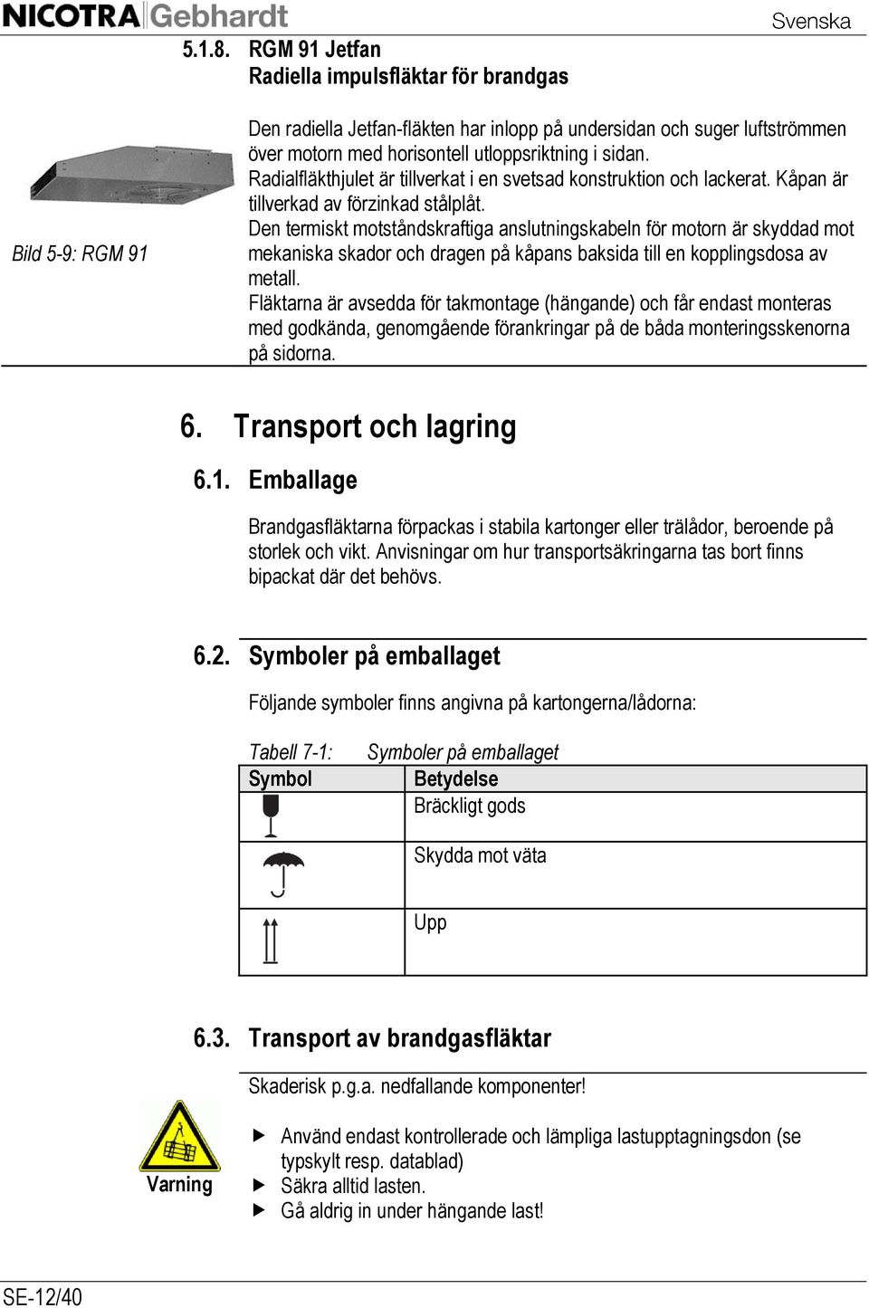 Radialfläkthjulet är tillverkat i en svetsad konstruktion och lackerat. Kåpan är tillverkad av förzinkad stålplåt.