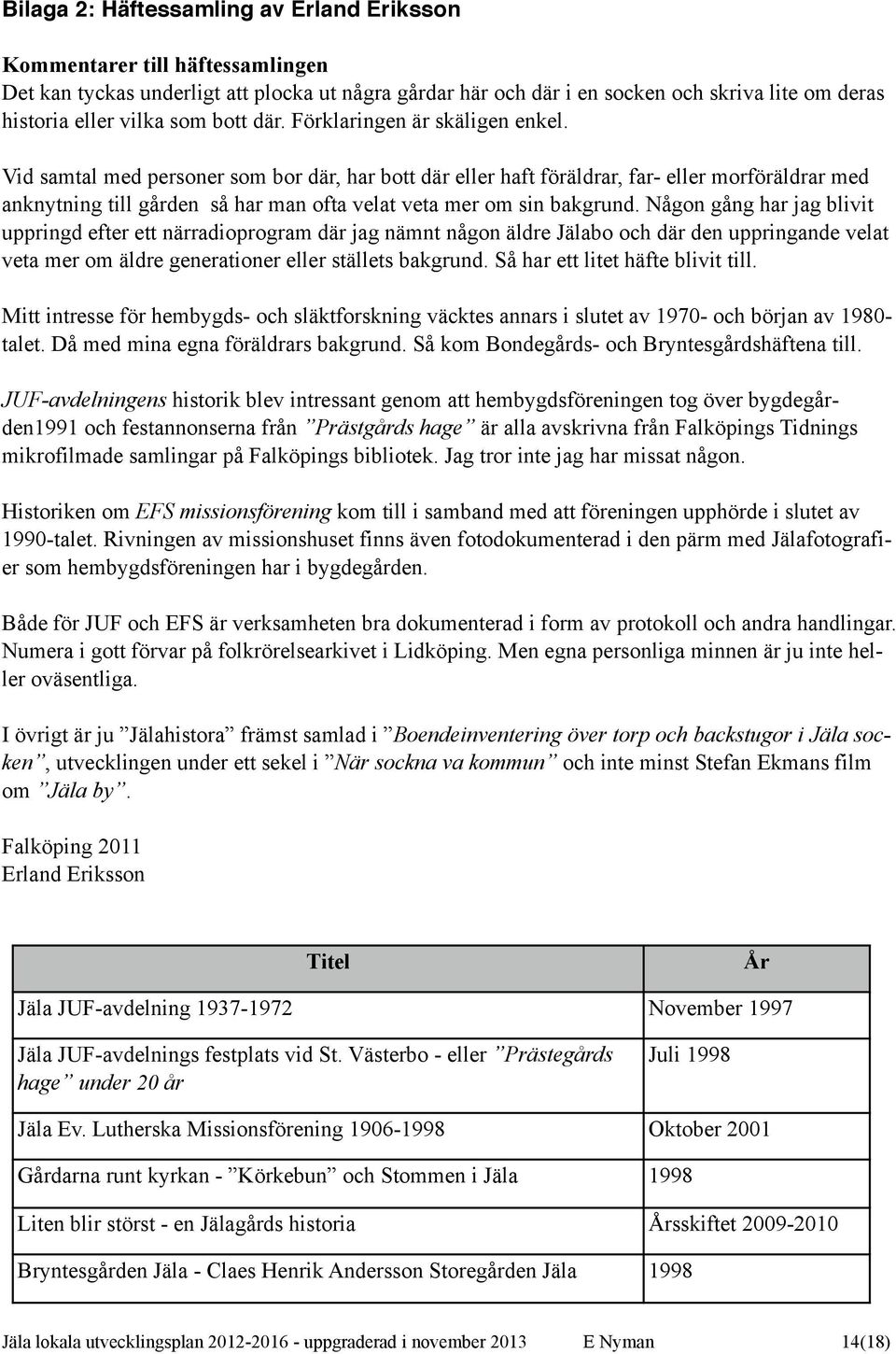 Vid samtal med personer som bor där, har bott där eller haft föräldrar, far- eller morföräldrar med anknytning till gården så har man ofta velat veta mer om sin bakgrund.